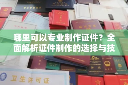 东山哪里可以专业制作证件？全面解析证件制作的选择与技巧